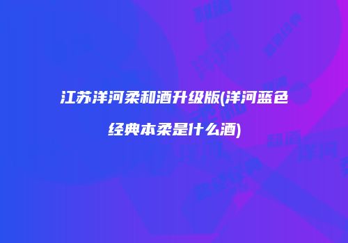 江苏洋河柔和酒升级版(洋河蓝色经典本柔是什么酒)