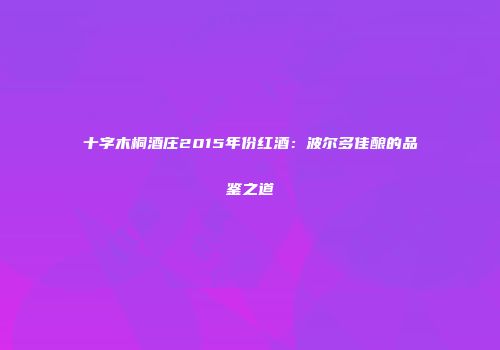 十字木桐酒庄2015年份红酒：波尔多佳酿的品鉴之道