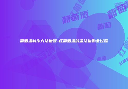葡萄酒制作方法步骤-红葡萄酒的做法自酿全过程