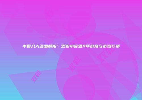 中国八大名酒解析：双轮小窖酒9年价格与市场行情