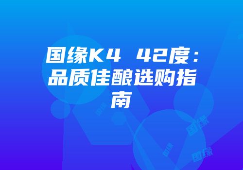 国缘K4 42度：品质佳酿选购指南