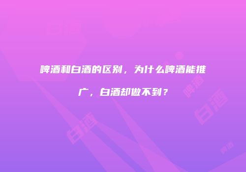 啤酒和白酒的区别，为什么啤酒能推广，白酒却做不到？