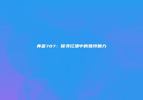 奔富707：探寻红酒中的独特魅力
