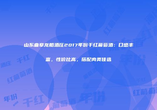 山东曲阜龙船酒庄2017年份干红葡萄酒：口感丰富，性价比高，搭配肉类佳选