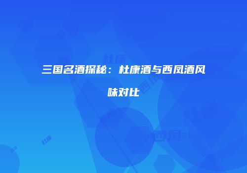 三国名酒探秘：杜康酒与西凤酒风味对比