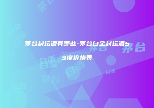 茅台封坛酒有哪些-茅台白金封坛酒53度价格表