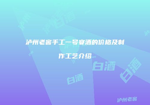 泸州老窖手工一号宴酒的价格及制作工艺介绍