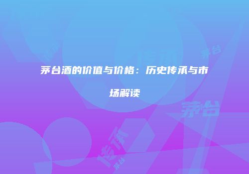 茅台酒的价值与价格：历史传承与市场解读