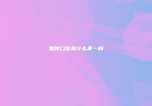 黑啤口感有什么不一样