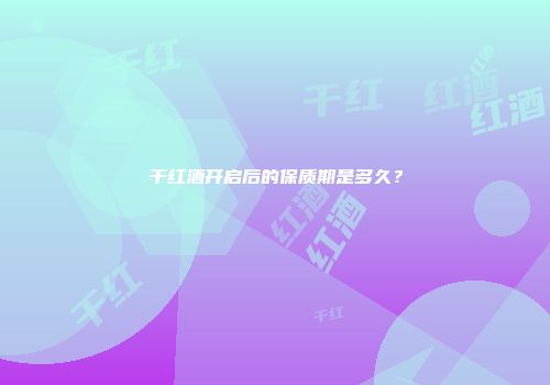 干红酒开启后的保质期是多久？