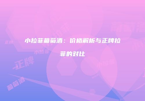 小拉菲葡萄酒：价格解析与正牌拉菲的对比
