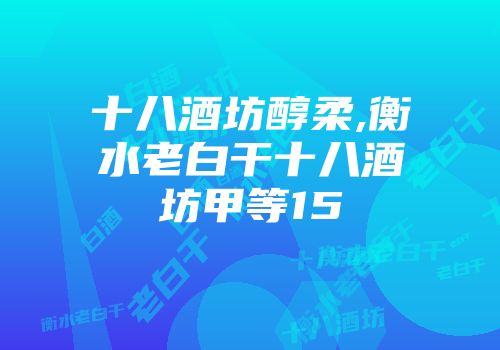 十八酒坊醇柔,衡水老白干十八酒坊甲等15
