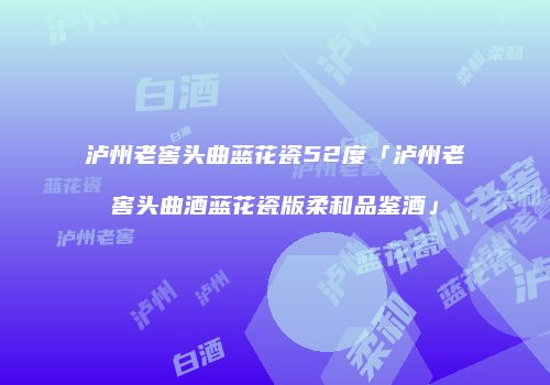 泸州老窖头曲蓝花瓷52度「泸州老窖头曲酒蓝花瓷版柔和品鉴酒」