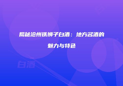 揭秘沧州铁狮子白酒：地方名酒的魅力与特色