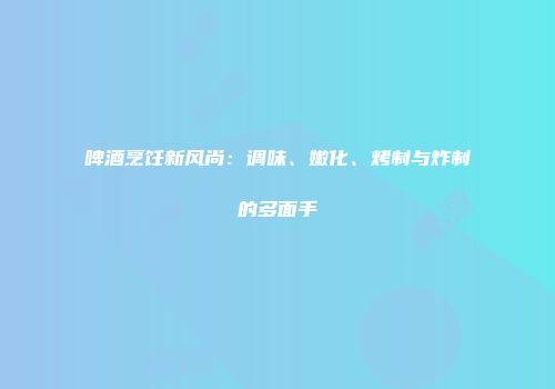 啤酒烹饪新风尚：调味、嫩化、烤制与炸制的多面手