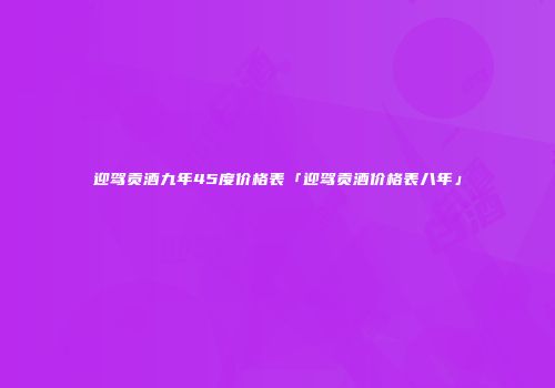 迎驾贡酒九年45度价格表「迎驾贡酒价格表八年」