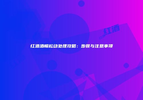 红酒酒帽松动处理攻略：步骤与注意事项