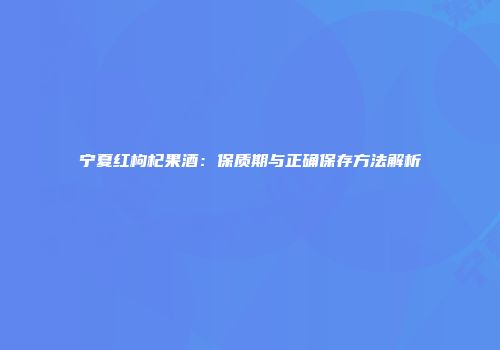 宁夏红枸杞果酒：保质期与正确保存方法解析