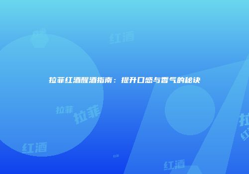 拉菲红酒醒酒指南：提升口感与香气的秘诀