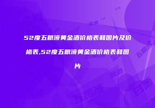 52度五粮液黄金酒价格表和图片及价格表,52度五粮液黄金酒价格表和图片