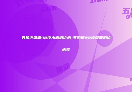 五粮液国鼎42度小瓶酒价格-五粮液52度国鼎酒价格表