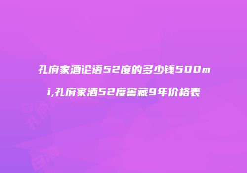 孔府家酒论语52度的多少钱500mi,孔府家酒52度窖藏9年价格表