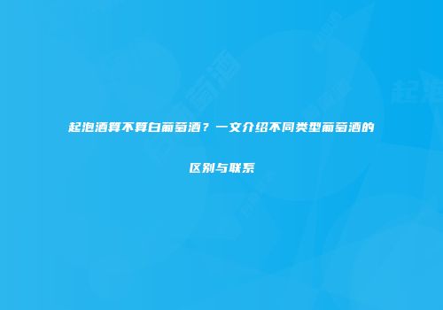 起泡酒算不算白葡萄酒？一文介绍不同类型葡萄酒的区别与联系