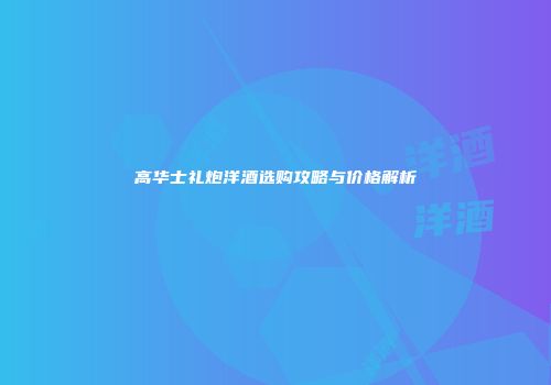 高华士礼炮洋酒选购攻略与价格解析