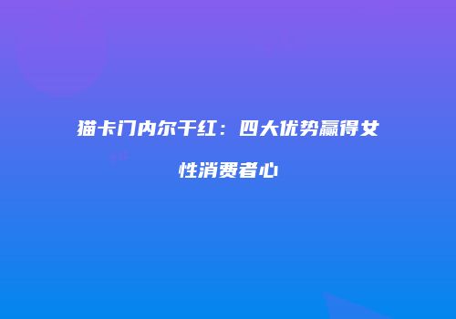 猫卡门内尔干红：四大优势赢得女性消费者心