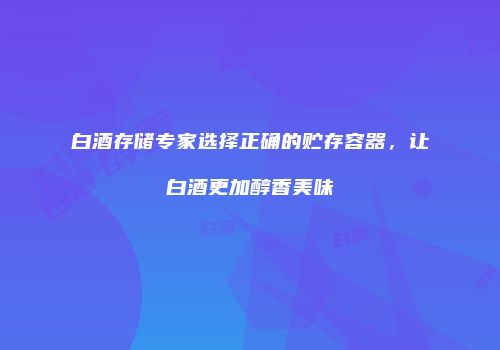 白酒存储专家选择正确的贮存容器，让白酒更加醇香美味