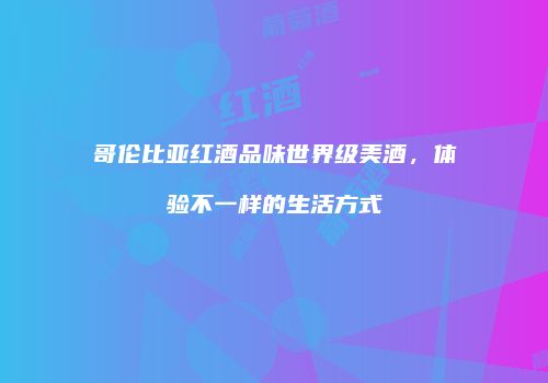 哥伦比亚红酒品味世界级美酒，体验不一样的生活方式