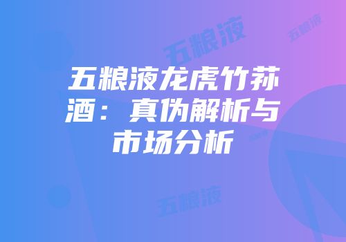 五粮液龙虎竹荪酒：真伪解析与市场分析
