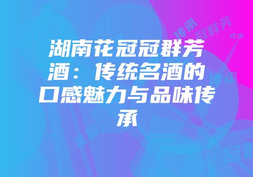 湖南花冠冠群芳酒：传统名酒的口感魅力与品味传承