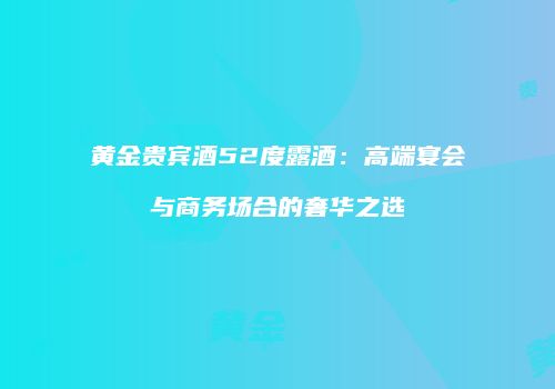 黄金贵宾酒52度露酒：高端宴会与商务场合的奢华之选