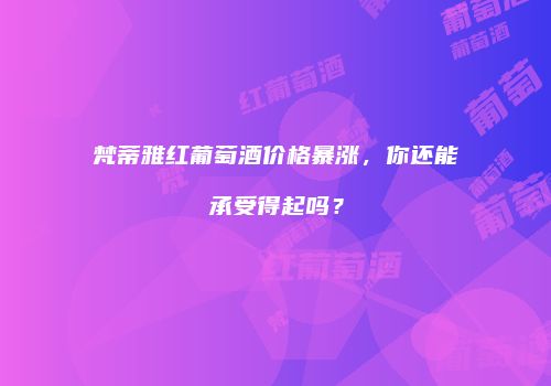 梵蒂雅红葡萄酒价格暴涨，你还能承受得起吗？