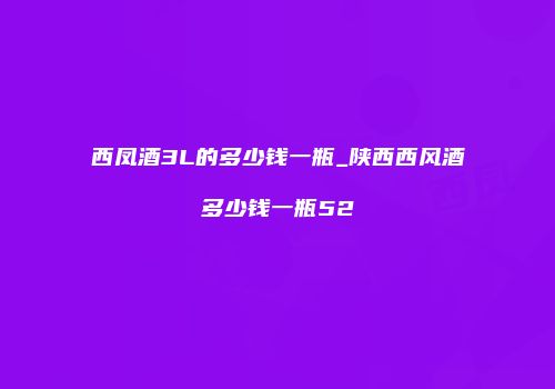 西凤酒3L的多少钱一瓶_陕西西风酒多少钱一瓶52