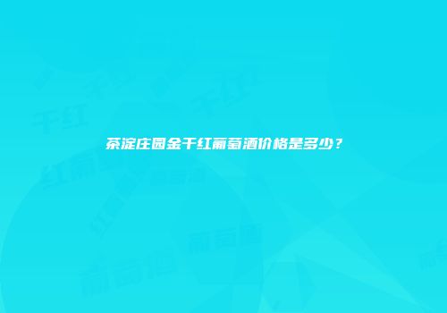 茶淀庄园金干红葡萄酒价格是多少？