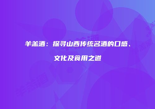 羊羔酒：探寻山西传统名酒的口感、文化及食用之道