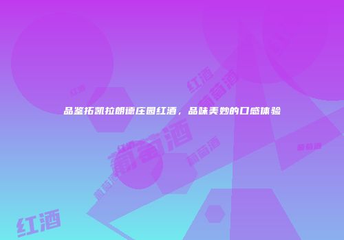 品鉴拓凯拉朗德庄园红酒，品味美妙的口感体验