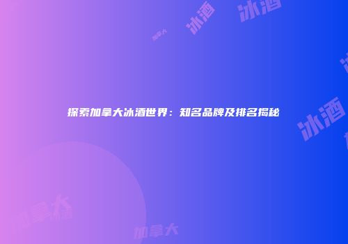 探索加拿大冰酒世界：知名品牌及排名揭秘