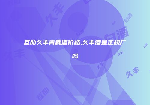 互助久丰青稞酒价格,久丰酒是正规厂吗