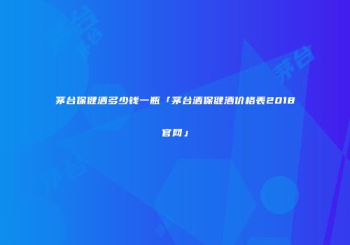 茅台保健酒多少钱一瓶「茅台酒保健酒价格表2018官网」