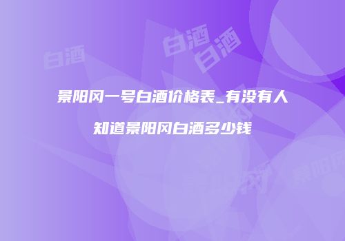景阳冈一号白酒价格表_有没有人知道景阳冈白酒多少钱