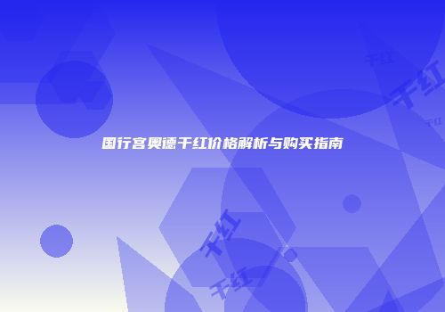 国行宫奥德干红价格解析与购买指南