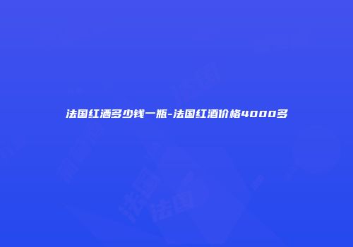 法国红洒多少钱一瓶-法国红酒价格4000多