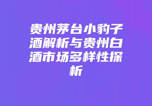 贵州茅台小豹子酒解析与贵州白酒市场多样性探析