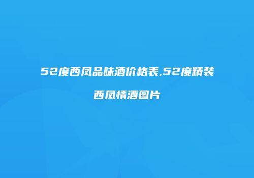 52度西凤品味酒价格表,52度精装西凤情酒图片