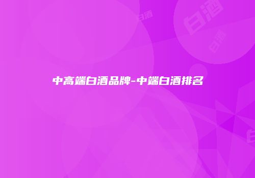 中高端白酒品牌-中端白酒排名