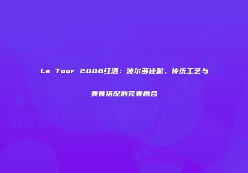 La Tour 2008红酒：波尔多佳酿，传统工艺与美食搭配的完美融合