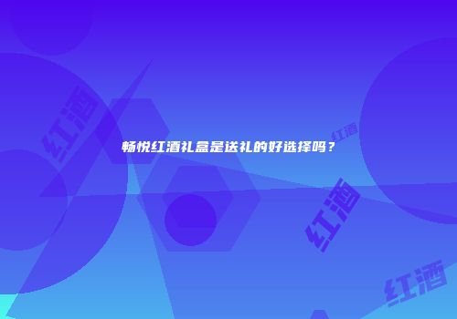 畅悦红酒礼盒是送礼的好选择吗？